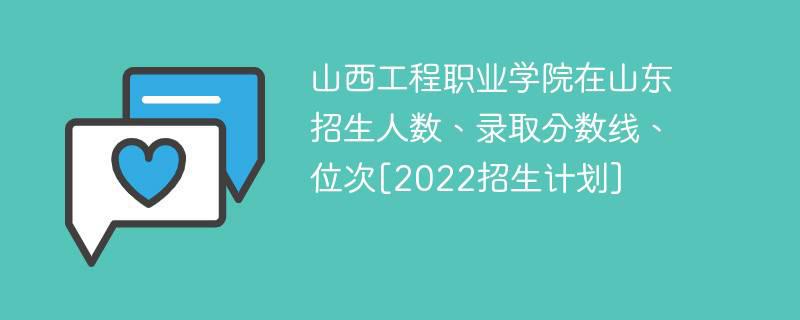 山西工程职业学院在山东招生人数,录取分数线,位次[2022招生计划]